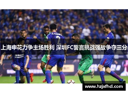 上海申花力争主场胜利 深圳FC誓言挑战强敌争夺三分