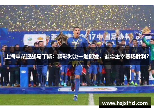 上海申花迎战马丁斯：精彩对决一触即发，谁将主宰赛场胜利？