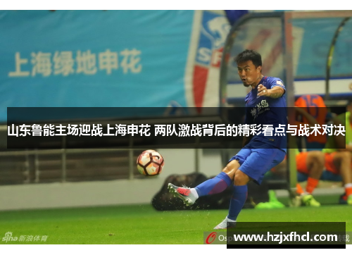 山东鲁能主场迎战上海申花 两队激战背后的精彩看点与战术对决