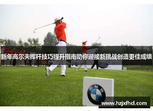 新年高尔夫挥杆技巧提升指南助你迎接新挑战创造更佳成绩