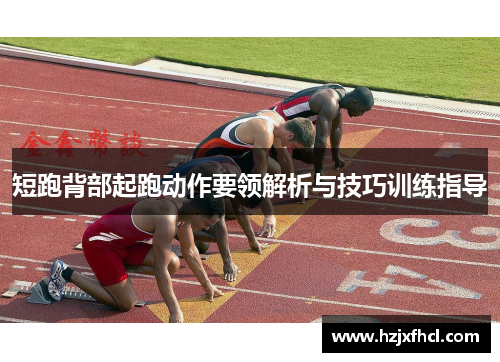 短跑背部起跑动作要领解析与技巧训练指导
