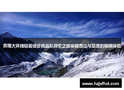 贡嘎大环线轻装徒步挑战队探索之旅穿越雪山与草原的极限体验