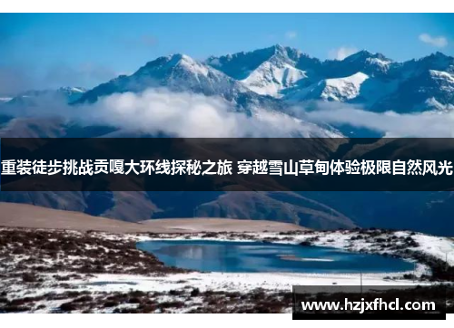 重装徒步挑战贡嘎大环线探秘之旅 穿越雪山草甸体验极限自然风光