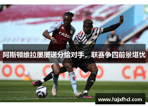 阿斯顿维拉屡屡送分给对手，联赛争四前景堪忧