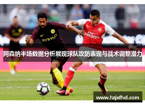 阿森纳半场数据分析展现球队攻防表现与战术调整潜力