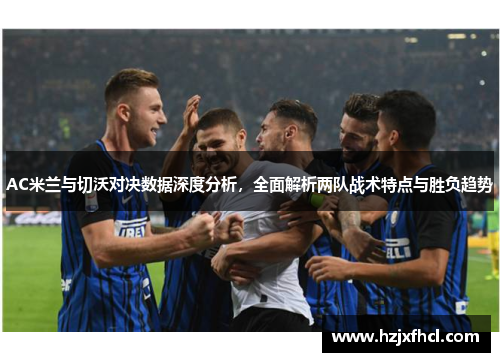 AC米兰与切沃对决数据深度分析，全面解析两队战术特点与胜负趋势