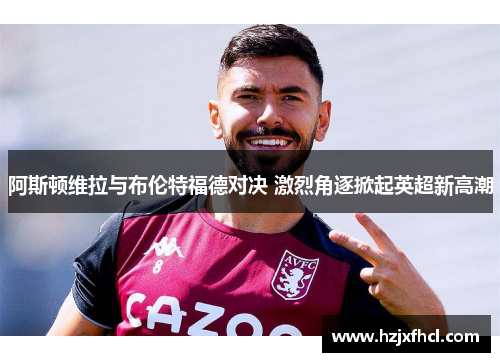 阿斯顿维拉与布伦特福德对决 激烈角逐掀起英超新高潮